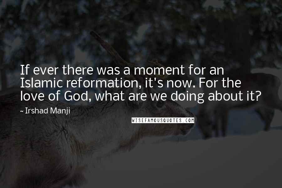 Irshad Manji Quotes: If ever there was a moment for an Islamic reformation, it's now. For the love of God, what are we doing about it?