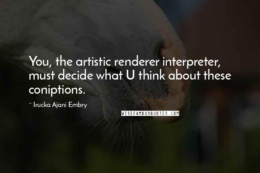 Irucka Ajani Embry Quotes: You, the artistic renderer interpreter, must decide what U think about these coniptions.