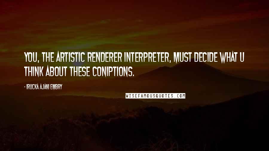 Irucka Ajani Embry Quotes: You, the artistic renderer interpreter, must decide what U think about these coniptions.