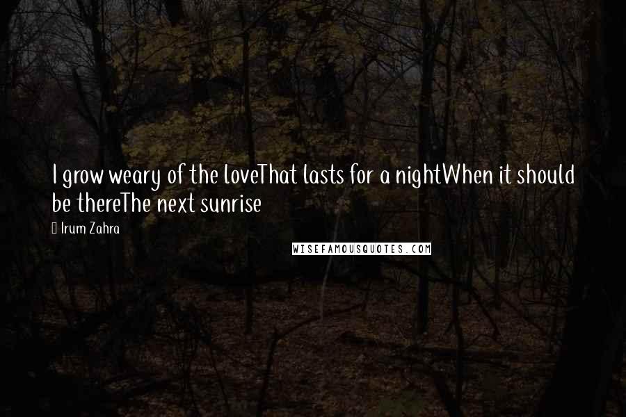 Irum Zahra Quotes: I grow weary of the loveThat lasts for a nightWhen it should be thereThe next sunrise