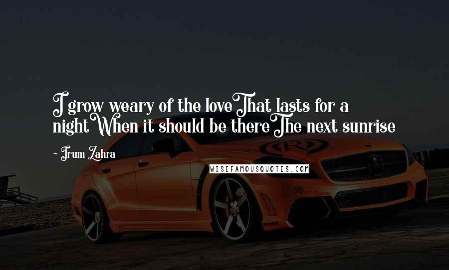 Irum Zahra Quotes: I grow weary of the loveThat lasts for a nightWhen it should be thereThe next sunrise