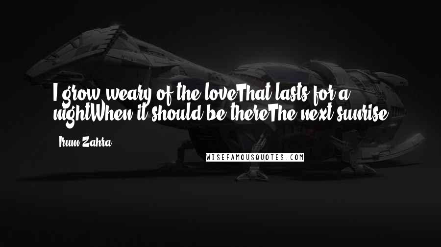 Irum Zahra Quotes: I grow weary of the loveThat lasts for a nightWhen it should be thereThe next sunrise