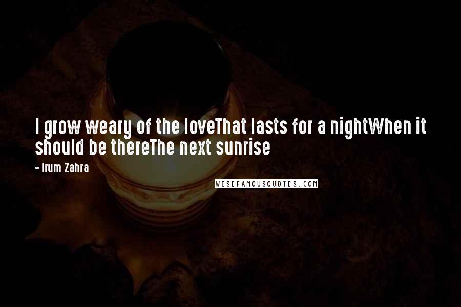 Irum Zahra Quotes: I grow weary of the loveThat lasts for a nightWhen it should be thereThe next sunrise