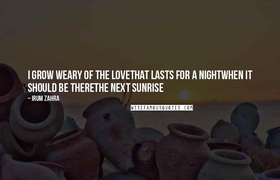 Irum Zahra Quotes: I grow weary of the loveThat lasts for a nightWhen it should be thereThe next sunrise