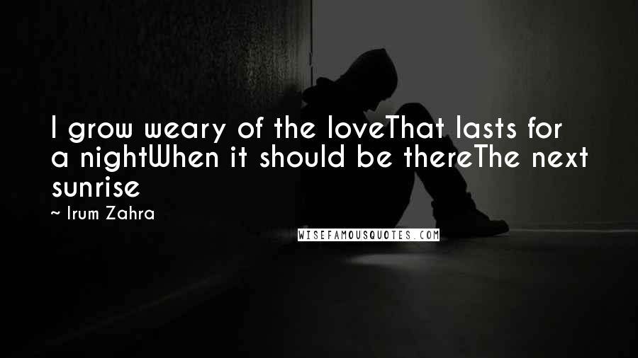 Irum Zahra Quotes: I grow weary of the loveThat lasts for a nightWhen it should be thereThe next sunrise