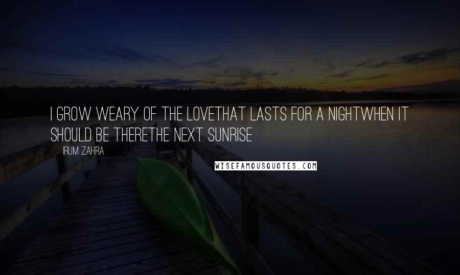 Irum Zahra Quotes: I grow weary of the loveThat lasts for a nightWhen it should be thereThe next sunrise
