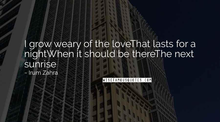 Irum Zahra Quotes: I grow weary of the loveThat lasts for a nightWhen it should be thereThe next sunrise