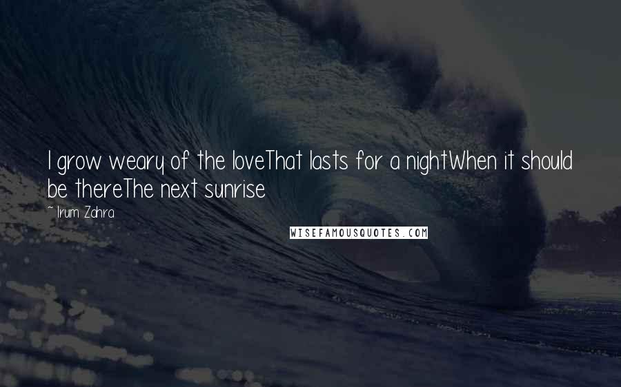 Irum Zahra Quotes: I grow weary of the loveThat lasts for a nightWhen it should be thereThe next sunrise