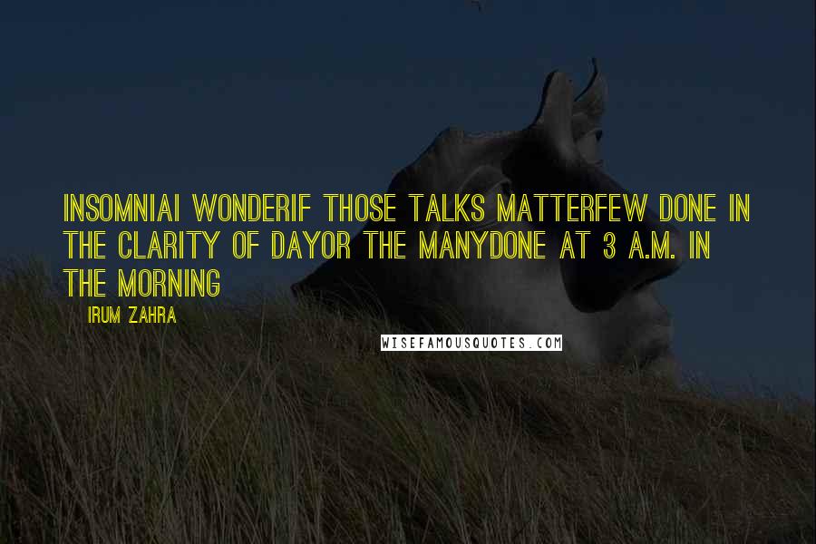 Irum Zahra Quotes: InsomniaI wonderIf those talks matterFew done in the clarity of dayOr the manyDone at 3 a.m. in the morning