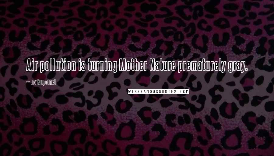 Irv Kupcinet Quotes: Air pollution is turning Mother Nature prematurely gray.