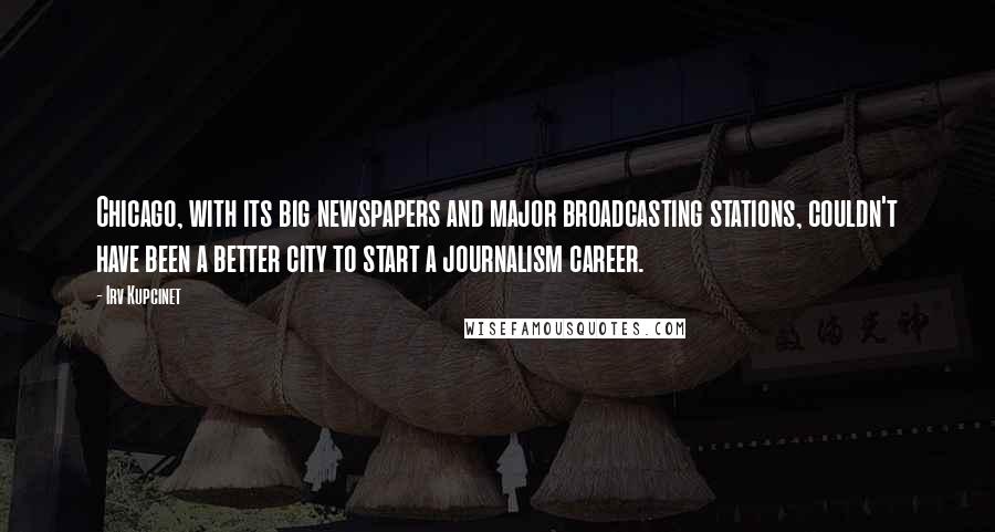 Irv Kupcinet Quotes: Chicago, with its big newspapers and major broadcasting stations, couldn't have been a better city to start a journalism career.