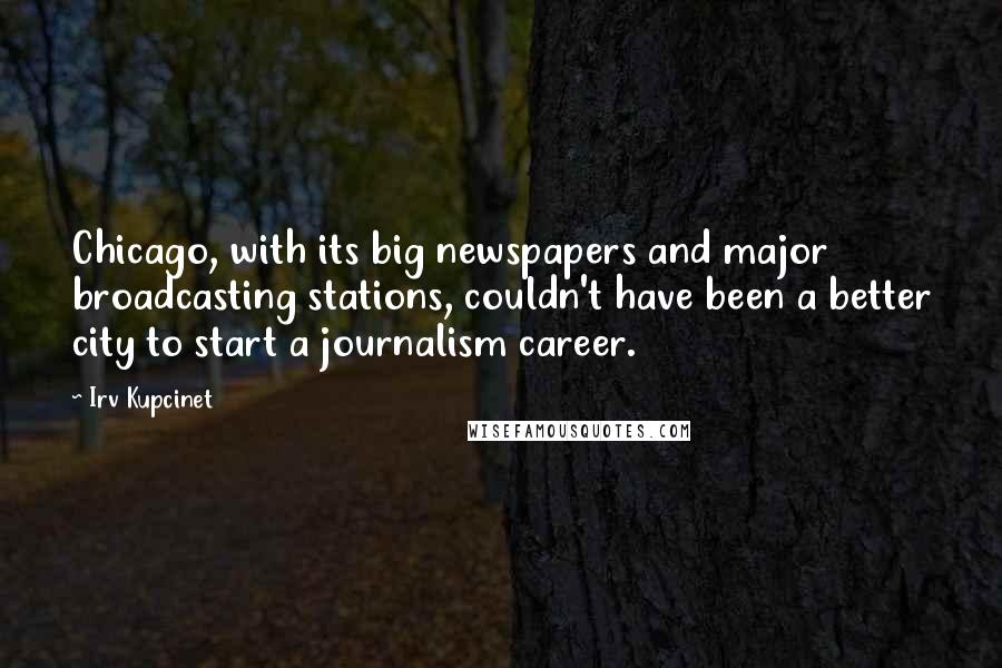 Irv Kupcinet Quotes: Chicago, with its big newspapers and major broadcasting stations, couldn't have been a better city to start a journalism career.