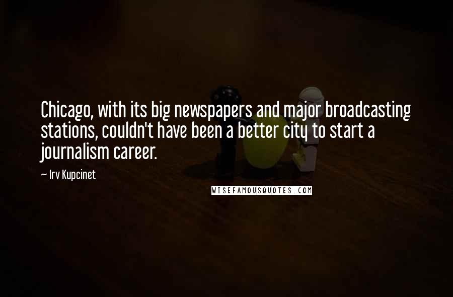 Irv Kupcinet Quotes: Chicago, with its big newspapers and major broadcasting stations, couldn't have been a better city to start a journalism career.