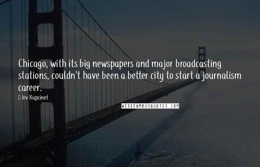 Irv Kupcinet Quotes: Chicago, with its big newspapers and major broadcasting stations, couldn't have been a better city to start a journalism career.