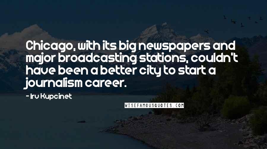 Irv Kupcinet Quotes: Chicago, with its big newspapers and major broadcasting stations, couldn't have been a better city to start a journalism career.