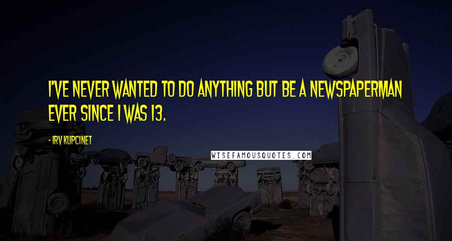 Irv Kupcinet Quotes: I've never wanted to do anything but be a newspaperman ever since I was 13.