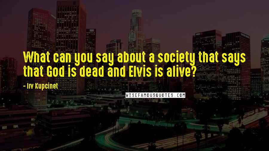 Irv Kupcinet Quotes: What can you say about a society that says that God is dead and Elvis is alive?