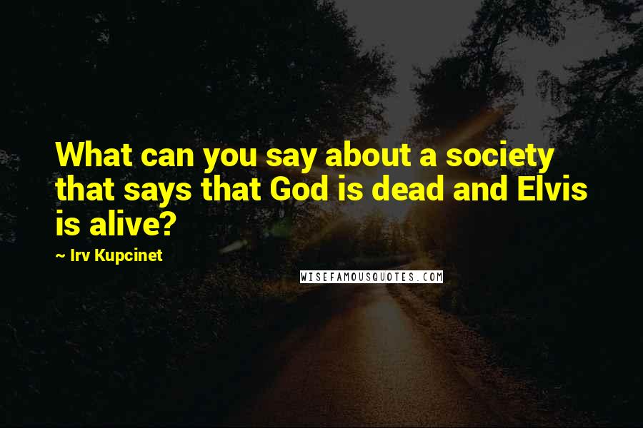 Irv Kupcinet Quotes: What can you say about a society that says that God is dead and Elvis is alive?