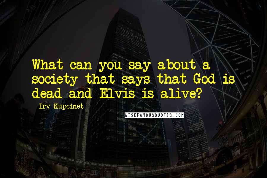 Irv Kupcinet Quotes: What can you say about a society that says that God is dead and Elvis is alive?