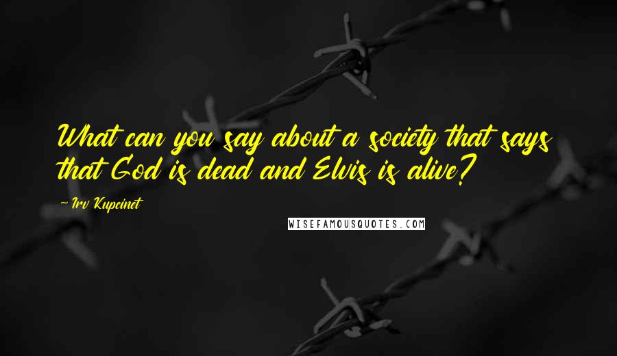 Irv Kupcinet Quotes: What can you say about a society that says that God is dead and Elvis is alive?