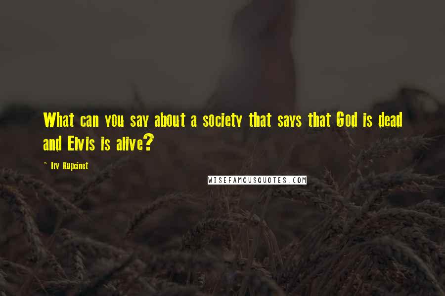 Irv Kupcinet Quotes: What can you say about a society that says that God is dead and Elvis is alive?