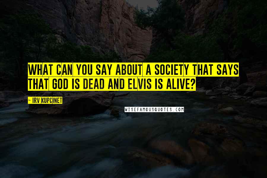 Irv Kupcinet Quotes: What can you say about a society that says that God is dead and Elvis is alive?