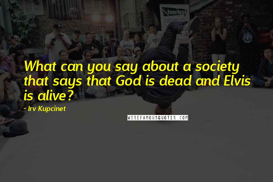 Irv Kupcinet Quotes: What can you say about a society that says that God is dead and Elvis is alive?