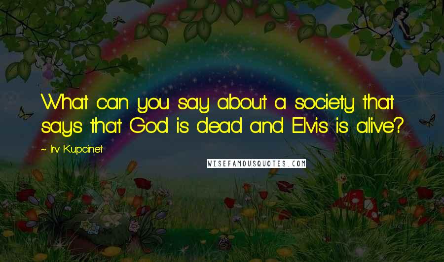 Irv Kupcinet Quotes: What can you say about a society that says that God is dead and Elvis is alive?