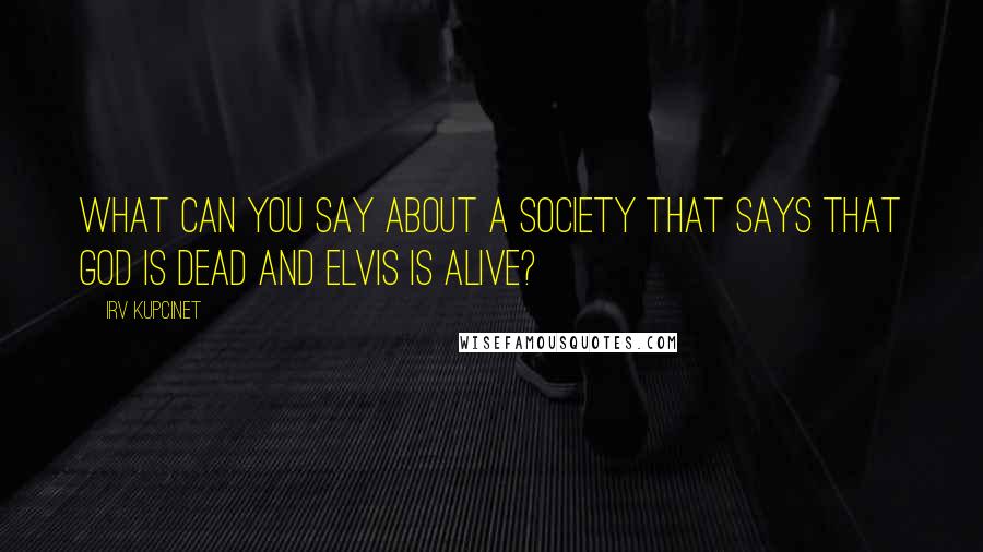 Irv Kupcinet Quotes: What can you say about a society that says that God is dead and Elvis is alive?