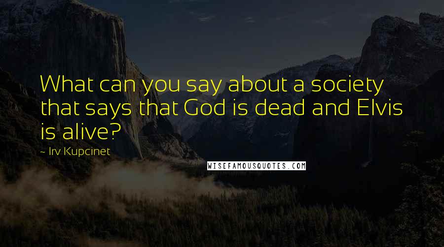Irv Kupcinet Quotes: What can you say about a society that says that God is dead and Elvis is alive?
