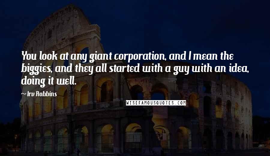 Irv Robbins Quotes: You look at any giant corporation, and I mean the biggies, and they all started with a guy with an idea, doing it well.