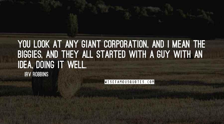 Irv Robbins Quotes: You look at any giant corporation, and I mean the biggies, and they all started with a guy with an idea, doing it well.