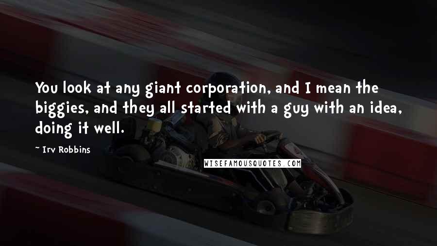 Irv Robbins Quotes: You look at any giant corporation, and I mean the biggies, and they all started with a guy with an idea, doing it well.