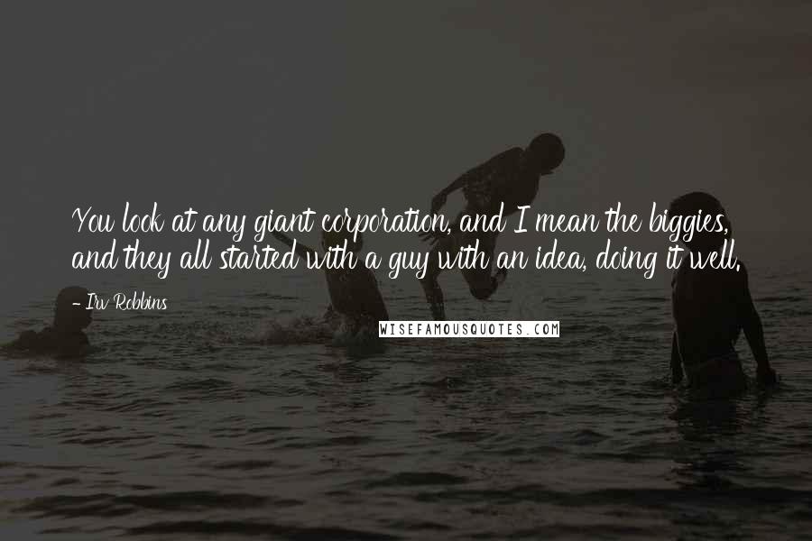 Irv Robbins Quotes: You look at any giant corporation, and I mean the biggies, and they all started with a guy with an idea, doing it well.
