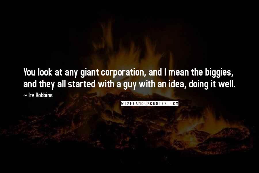 Irv Robbins Quotes: You look at any giant corporation, and I mean the biggies, and they all started with a guy with an idea, doing it well.