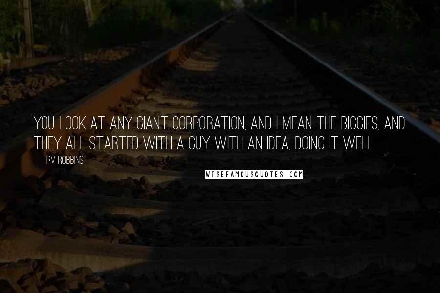 Irv Robbins Quotes: You look at any giant corporation, and I mean the biggies, and they all started with a guy with an idea, doing it well.