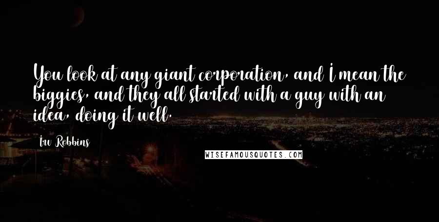 Irv Robbins Quotes: You look at any giant corporation, and I mean the biggies, and they all started with a guy with an idea, doing it well.