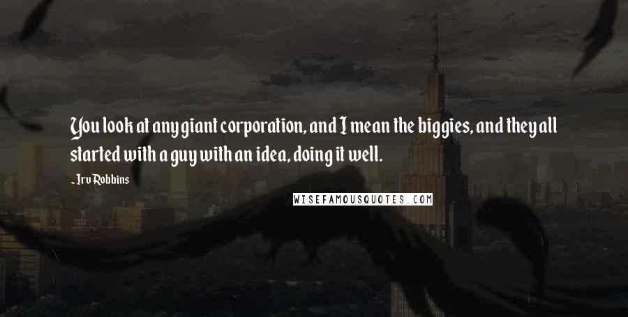 Irv Robbins Quotes: You look at any giant corporation, and I mean the biggies, and they all started with a guy with an idea, doing it well.