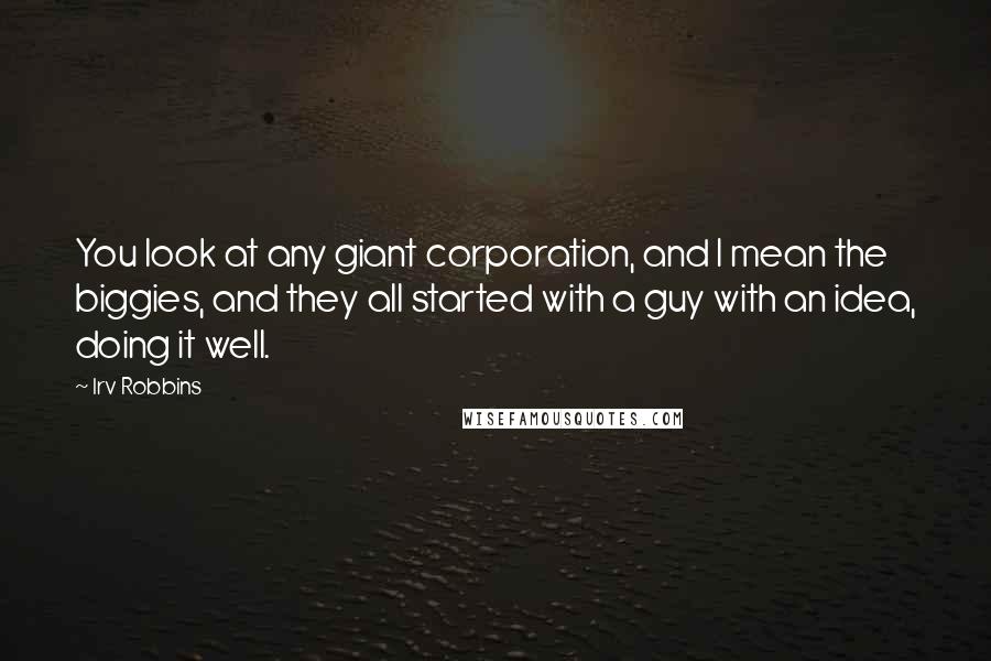 Irv Robbins Quotes: You look at any giant corporation, and I mean the biggies, and they all started with a guy with an idea, doing it well.