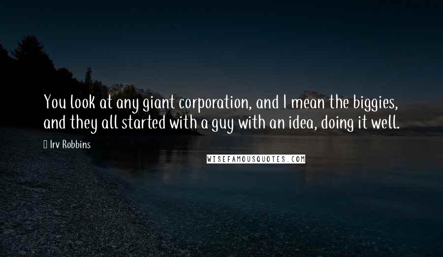 Irv Robbins Quotes: You look at any giant corporation, and I mean the biggies, and they all started with a guy with an idea, doing it well.