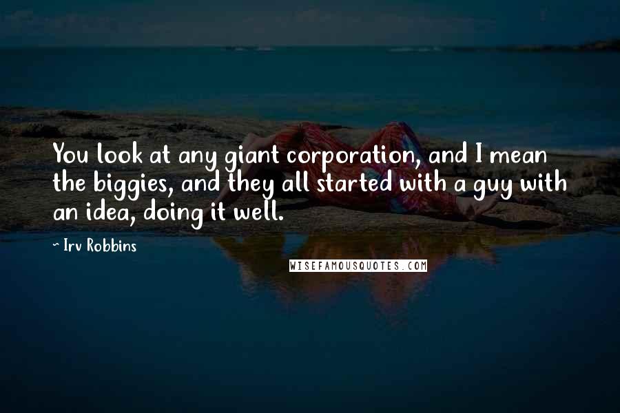 Irv Robbins Quotes: You look at any giant corporation, and I mean the biggies, and they all started with a guy with an idea, doing it well.