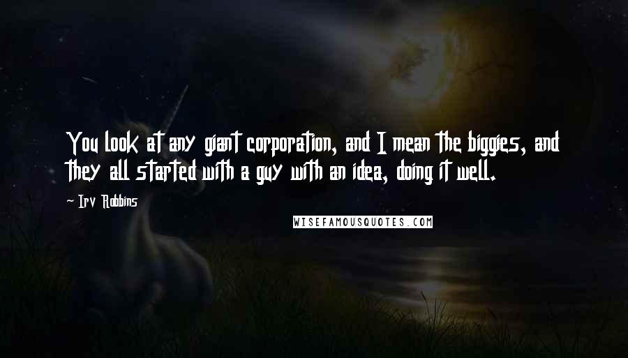 Irv Robbins Quotes: You look at any giant corporation, and I mean the biggies, and they all started with a guy with an idea, doing it well.