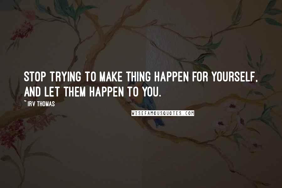 Irv Thomas Quotes: Stop trying to make thing happen for yourself, and let them happen to you.
