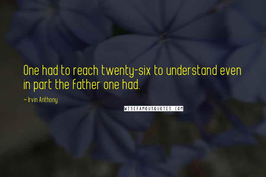 Irvin Anthony Quotes: One had to reach twenty-six to understand even in part the father one had.