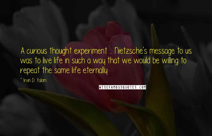 Irvin D. Yalom Quotes: A curious thought experiment ... Nietzsche's message to us was to live life in such a way that we would be willing to repeat the same life eternally