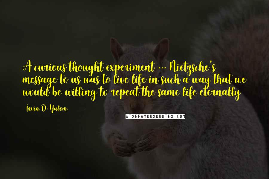 Irvin D. Yalom Quotes: A curious thought experiment ... Nietzsche's message to us was to live life in such a way that we would be willing to repeat the same life eternally