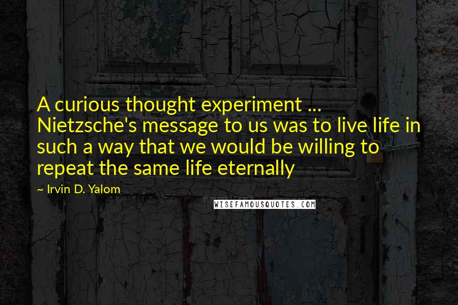 Irvin D. Yalom Quotes: A curious thought experiment ... Nietzsche's message to us was to live life in such a way that we would be willing to repeat the same life eternally