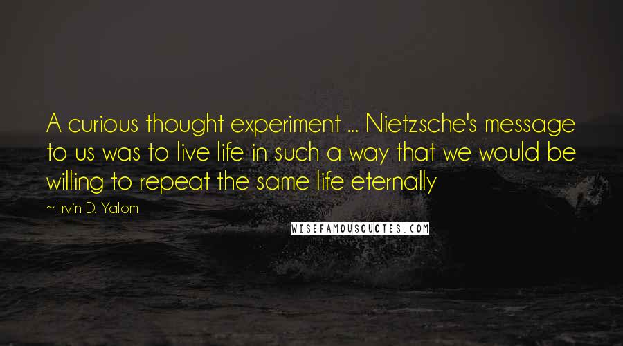 Irvin D. Yalom Quotes: A curious thought experiment ... Nietzsche's message to us was to live life in such a way that we would be willing to repeat the same life eternally