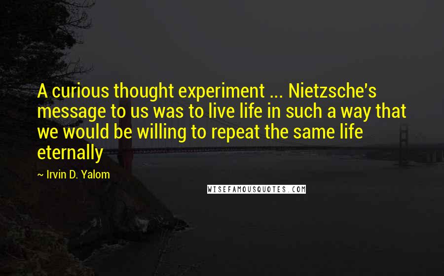 Irvin D. Yalom Quotes: A curious thought experiment ... Nietzsche's message to us was to live life in such a way that we would be willing to repeat the same life eternally