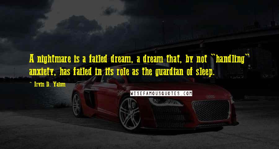 Irvin D. Yalom Quotes: A nightmare is a failed dream, a dream that, by not "handling" anxiety, has failed in its role as the guardian of sleep.